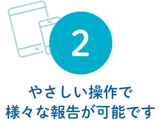 2 やさしい操作で 様々な報告が可能です