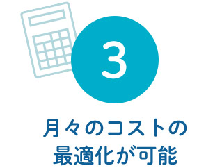 3 月々のコストの 最適化が可能